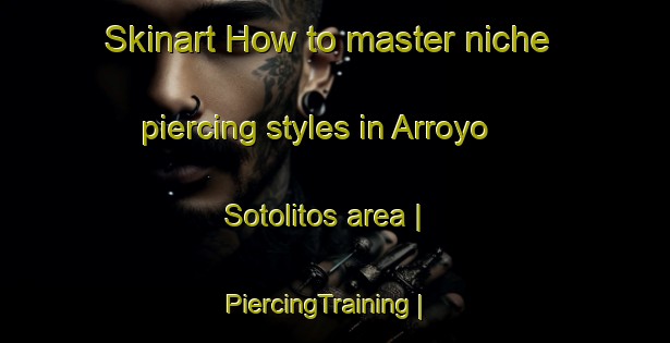 Skinart How to master niche piercing styles in Arroyo Sotolitos area | PiercingTraining | PiercingClasses | SkinartTraining-Mexico